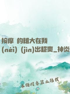 按摩師的粗大在我體內(nèi)進(jìn)出超爽