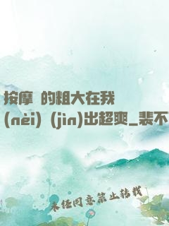 按摩師的粗大在我體內(nèi)進(jìn)出超爽