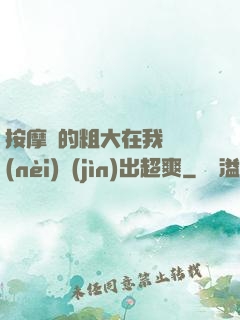 按摩師的粗大在我體內(nèi)進(jìn)出超爽