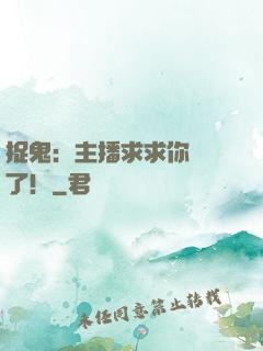捉鬼：主播求求你別茍了！