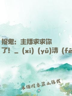 捉鬼：主播求求你別茍了！