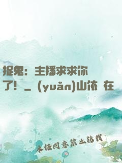捉鬼：主播求求你別茍了！