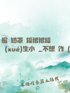 掀開奶罩邊躁狠狠躁軟學(xué)生小說