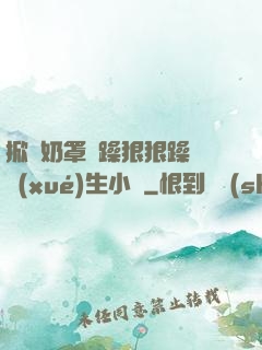 掀開奶罩邊躁狠狠躁軟學(xué)生小說