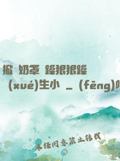 掀開奶罩邊躁狠狠躁軟學(xué)生小說