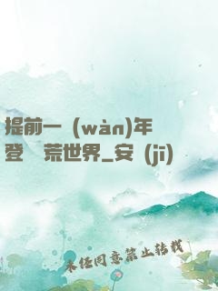 提前一萬(wàn)年登錄蠻荒世界
