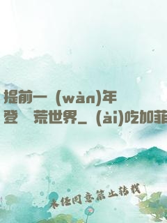 提前一萬(wàn)年登錄蠻荒世界