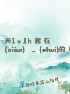 換夫1ⅴ1h筆趣閣在線(xiàn)閱讀