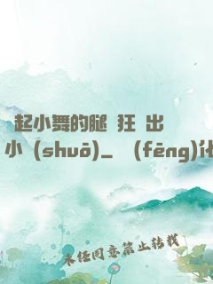 撐起小舞的腿瘋狂輸出小說(shuō)