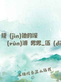 撞進(jìn)他的深處潤(rùn)滑劑男男