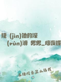 撞進(jìn)他的深處潤(rùn)滑劑男男