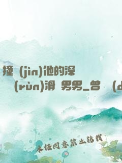 撞進(jìn)他的深處潤(rùn)滑劑男男