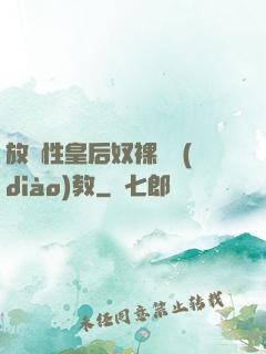 放蕩性皇后奴裸體調(diào)教
