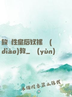 放蕩性皇后奴裸體調(diào)教