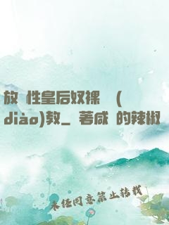 放蕩性皇后奴裸體調(diào)教