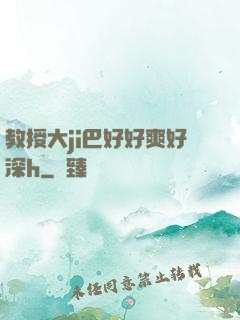 教授大ji巴好好爽好深h