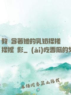 教練含著她的乳奶揉搓揉捏電影