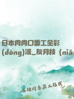 日本肉肉口番工全彩動(dòng)漫