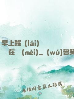 早上醒來(lái)腫脹還在體內(nèi)