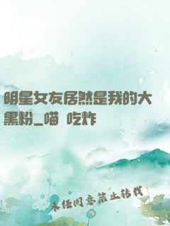 明星女友居然是我的大黑粉