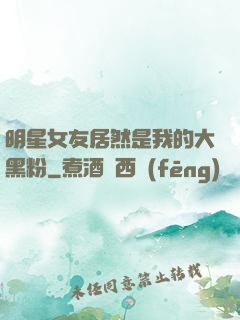 明星女友居然是我的大黑粉