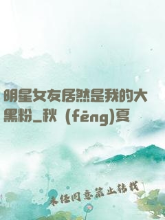 明星女友居然是我的大黑粉