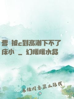 曹穎被c到高潮下不了床小說