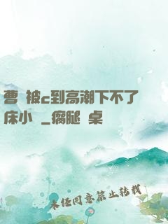 曹穎被c到高潮下不了床小說
