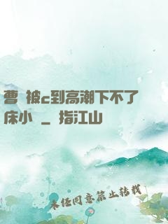 曹穎被c到高潮下不了床小說
