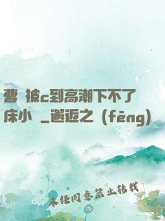 曹穎被c到高潮下不了床小說