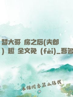 替大哥圓房之后(夫郎)筆趣閣全文免費(fèi)