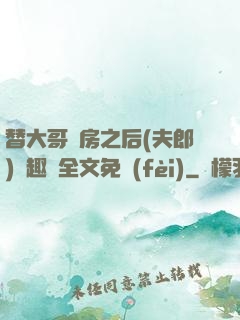 替大哥圓房之后(夫郎)筆趣閣全文免費(fèi)