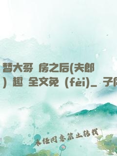 替大哥圓房之后(夫郎)筆趣閣全文免費(fèi)