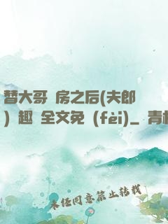 替大哥圓房之后(夫郎)筆趣閣全文免費(fèi)
