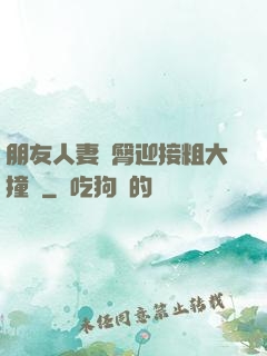 朋友人妻翹臀迎接粗大撞擊