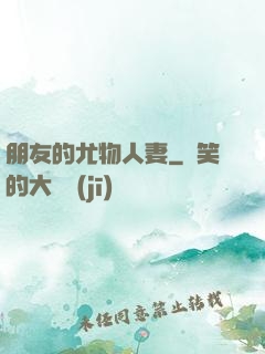 朋友的尤物人妻