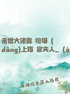 末世大佬靠撿垃圾當(dāng)上指揮官夫人