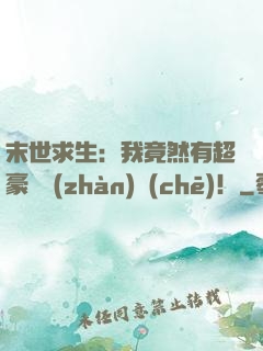 末世求生：我竟然有超豪華戰(zhàn)車(chē)！
