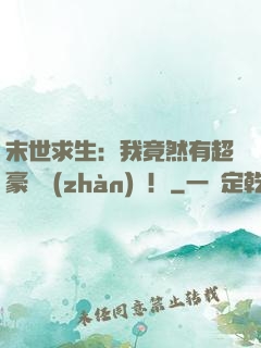末世求生：我竟然有超豪華戰(zhàn)車！