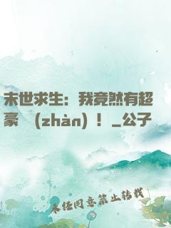 末世求生：我竟然有超豪華戰(zhàn)車！