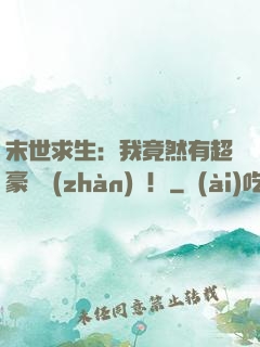 末世求生：我竟然有超豪華戰(zhàn)車！