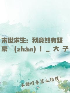 末世求生：我竟然有超豪華戰(zhàn)車！