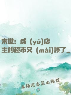 末世：咸魚(yú)店主的超市又賣(mài)爆了