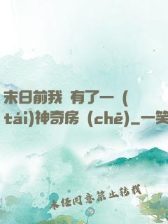 末日前我擁有了一臺(tái)神奇房車(chē)