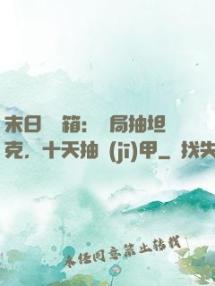 末日開寶箱：開局抽坦克，十天抽機(jī)甲