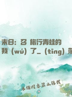 末日：召喚旅行青蛙的我無(wú)敵了