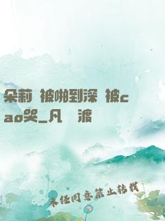 朵莉亞被啪到深處被cao哭