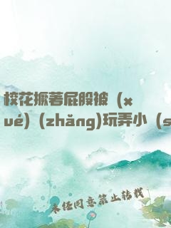 ?；ň镏ü杀粚W(xué)長(zhǎng)玩弄小說(shuō)