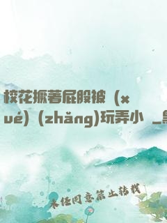 ?；ň镏ü杀粚W(xué)長(zhǎng)玩弄小說