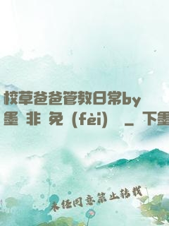 校草爸爸管教日常by墨寶非寶免費(fèi)閱讀